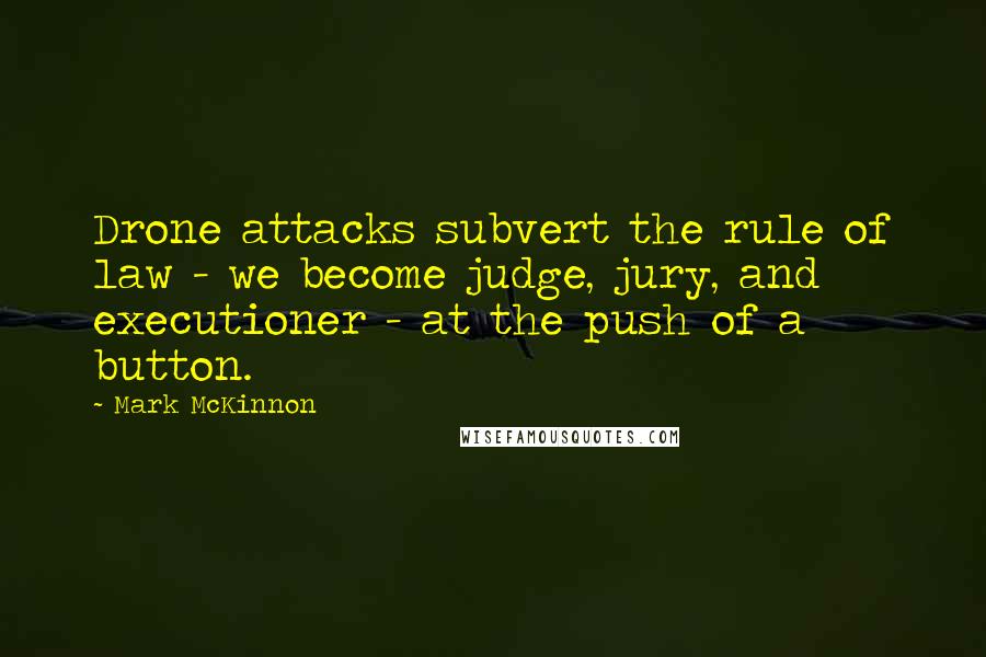 Mark McKinnon Quotes: Drone attacks subvert the rule of law - we become judge, jury, and executioner - at the push of a button.