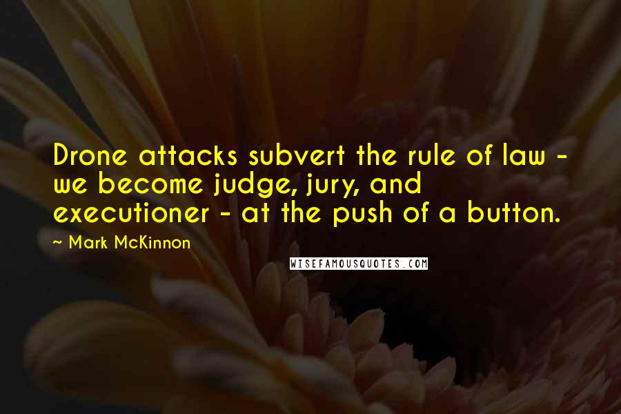 Mark McKinnon Quotes: Drone attacks subvert the rule of law - we become judge, jury, and executioner - at the push of a button.