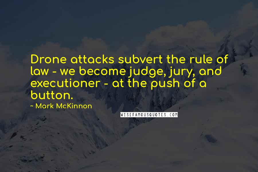 Mark McKinnon Quotes: Drone attacks subvert the rule of law - we become judge, jury, and executioner - at the push of a button.