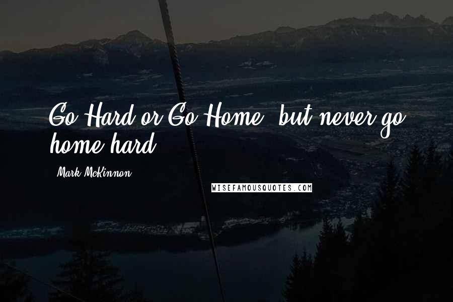 Mark McKinnon Quotes: Go Hard or Go Home, but never go home hard!