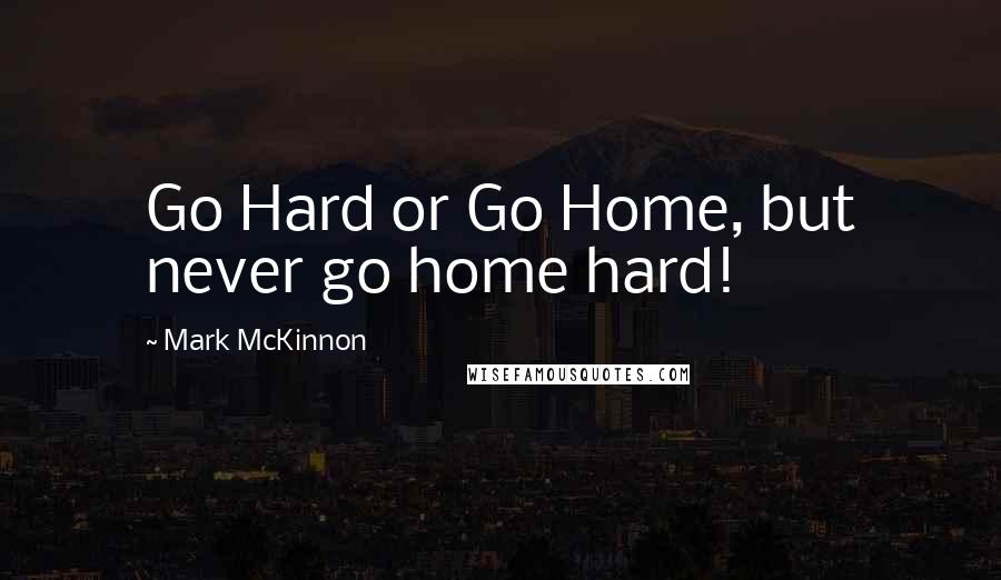 Mark McKinnon Quotes: Go Hard or Go Home, but never go home hard!