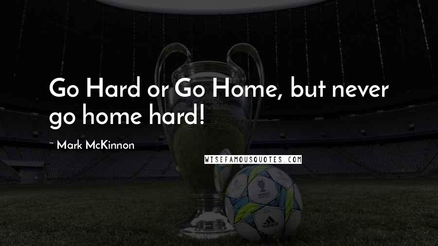 Mark McKinnon Quotes: Go Hard or Go Home, but never go home hard!