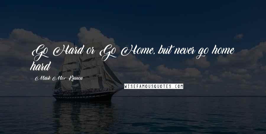 Mark McKinnon Quotes: Go Hard or Go Home, but never go home hard!