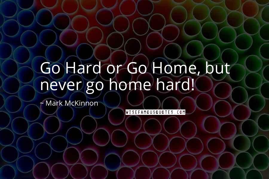 Mark McKinnon Quotes: Go Hard or Go Home, but never go home hard!