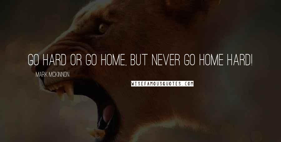 Mark McKinnon Quotes: Go Hard or Go Home, but never go home hard!