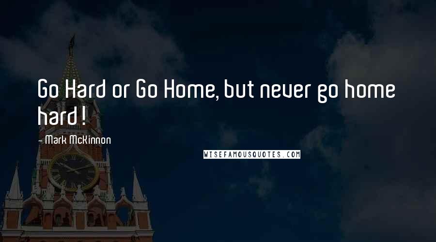 Mark McKinnon Quotes: Go Hard or Go Home, but never go home hard!