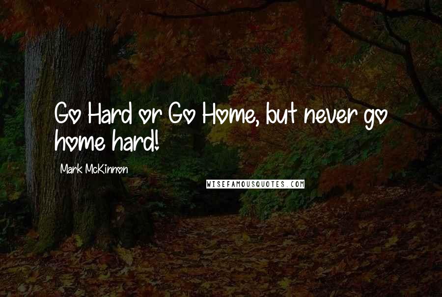 Mark McKinnon Quotes: Go Hard or Go Home, but never go home hard!