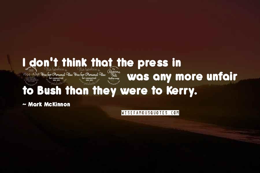 Mark McKinnon Quotes: I don't think that the press in 2004 was any more unfair to Bush than they were to Kerry.