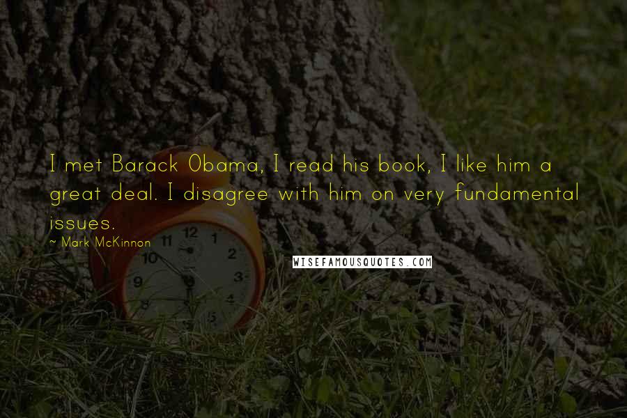 Mark McKinnon Quotes: I met Barack Obama, I read his book, I like him a great deal. I disagree with him on very fundamental issues.