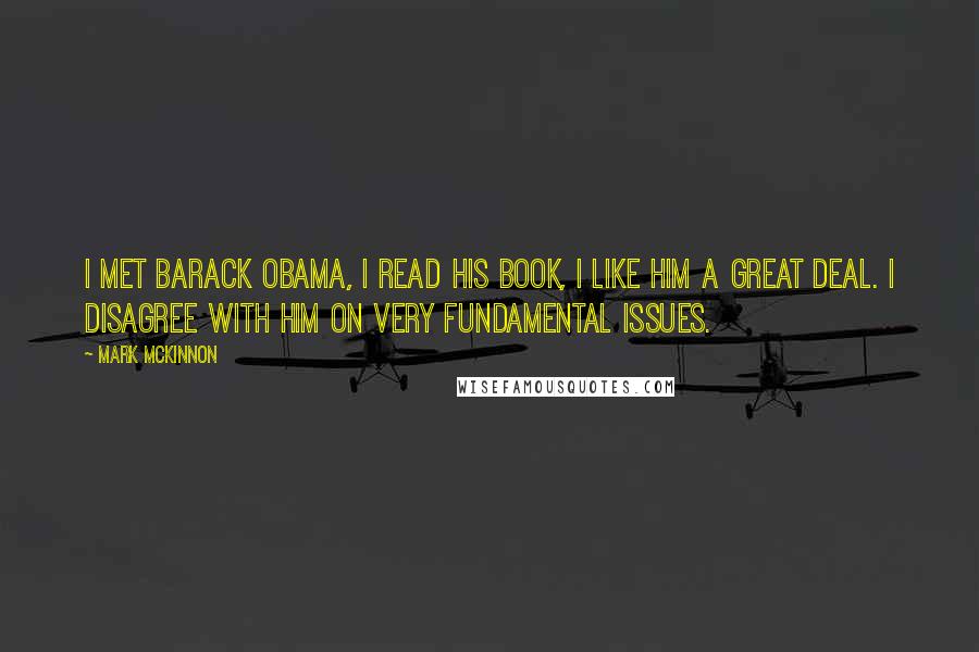 Mark McKinnon Quotes: I met Barack Obama, I read his book, I like him a great deal. I disagree with him on very fundamental issues.