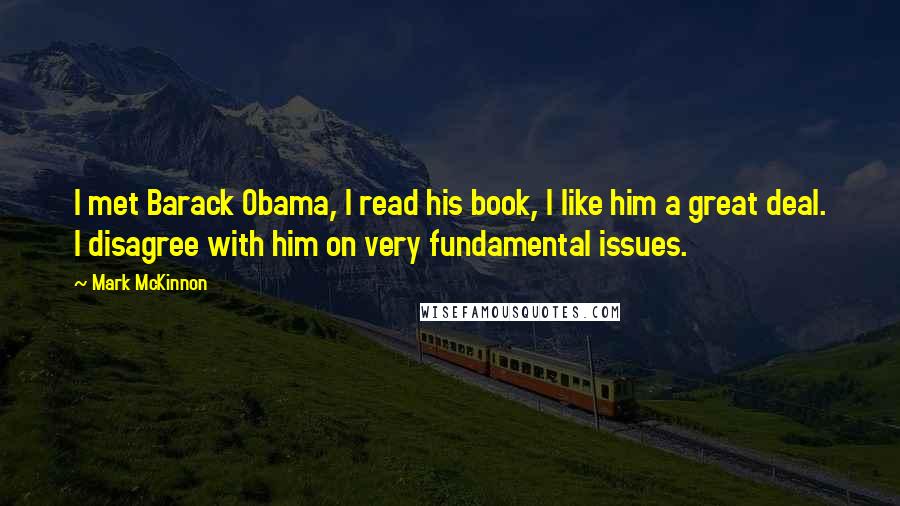 Mark McKinnon Quotes: I met Barack Obama, I read his book, I like him a great deal. I disagree with him on very fundamental issues.