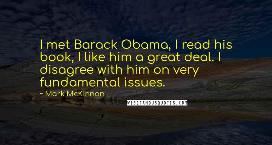 Mark McKinnon Quotes: I met Barack Obama, I read his book, I like him a great deal. I disagree with him on very fundamental issues.