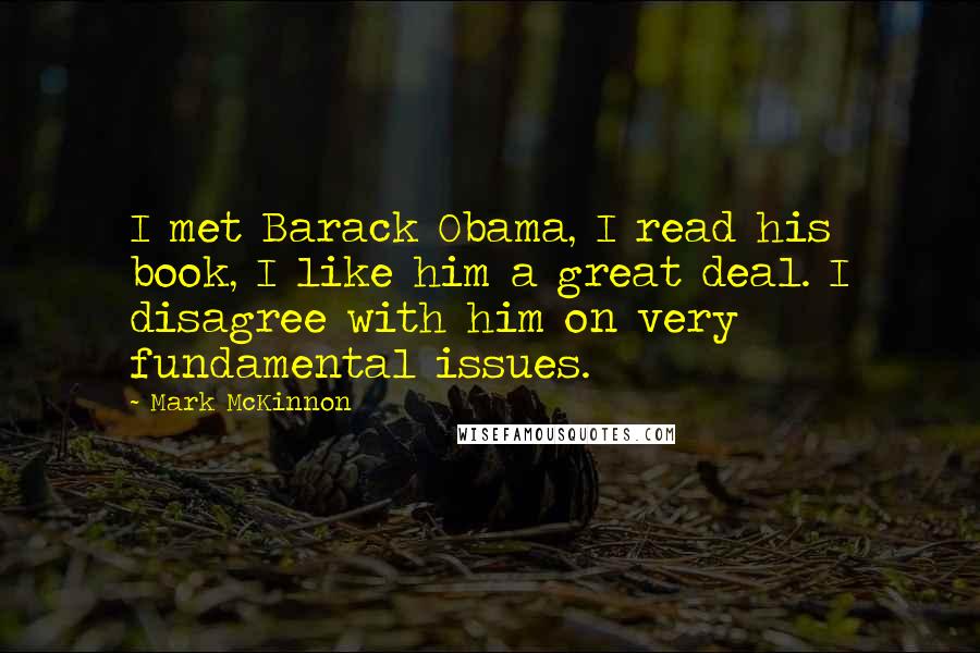 Mark McKinnon Quotes: I met Barack Obama, I read his book, I like him a great deal. I disagree with him on very fundamental issues.