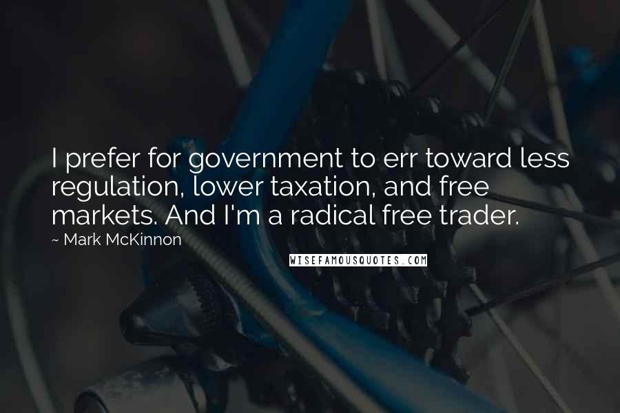 Mark McKinnon Quotes: I prefer for government to err toward less regulation, lower taxation, and free markets. And I'm a radical free trader.