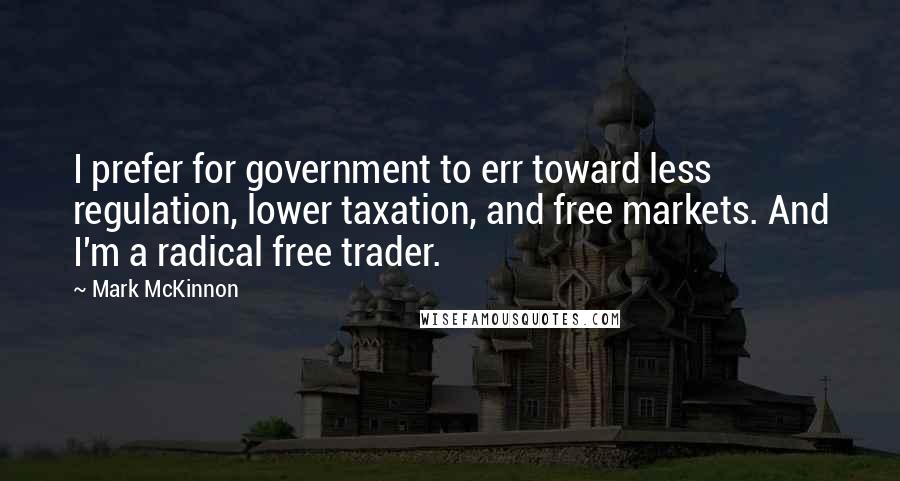 Mark McKinnon Quotes: I prefer for government to err toward less regulation, lower taxation, and free markets. And I'm a radical free trader.