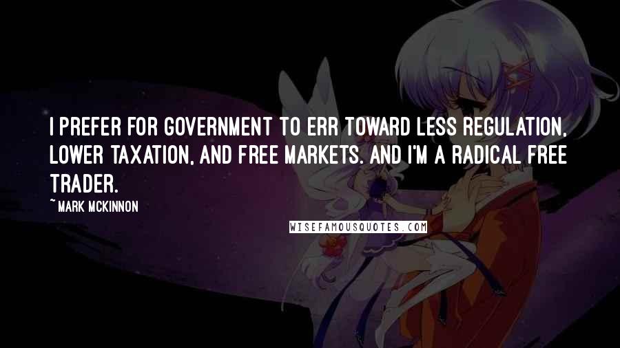 Mark McKinnon Quotes: I prefer for government to err toward less regulation, lower taxation, and free markets. And I'm a radical free trader.