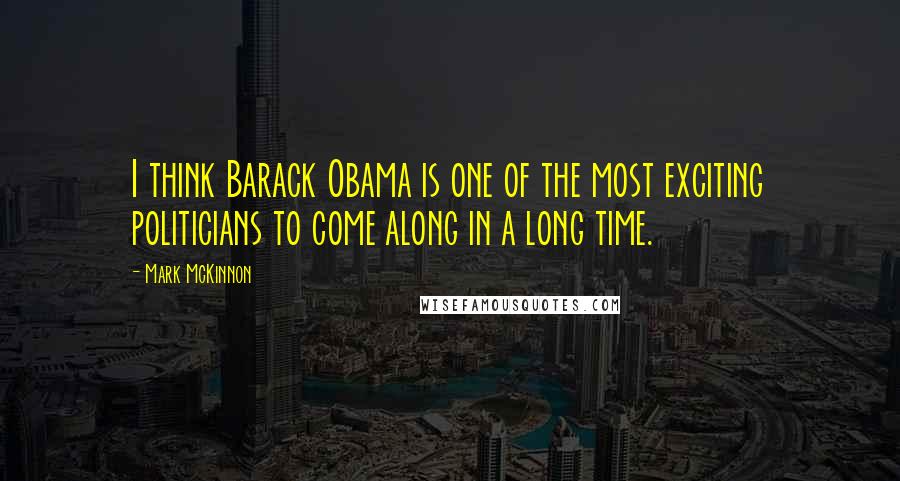 Mark McKinnon Quotes: I think Barack Obama is one of the most exciting politicians to come along in a long time.