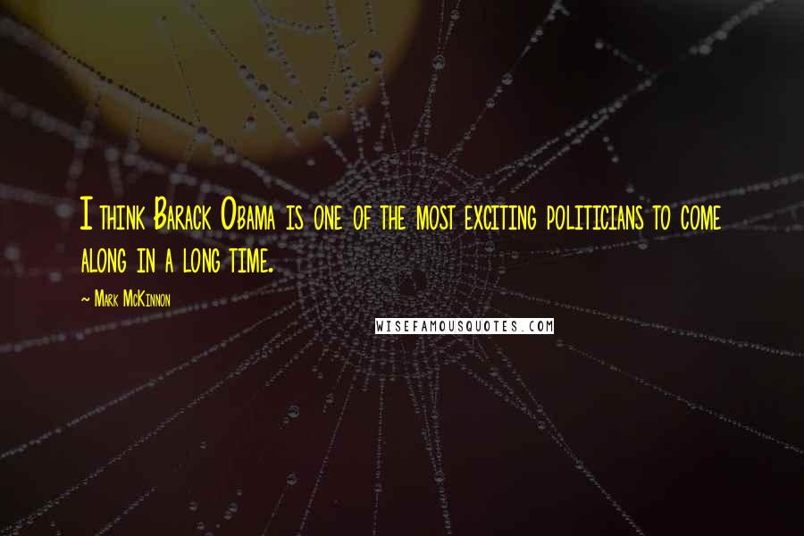 Mark McKinnon Quotes: I think Barack Obama is one of the most exciting politicians to come along in a long time.