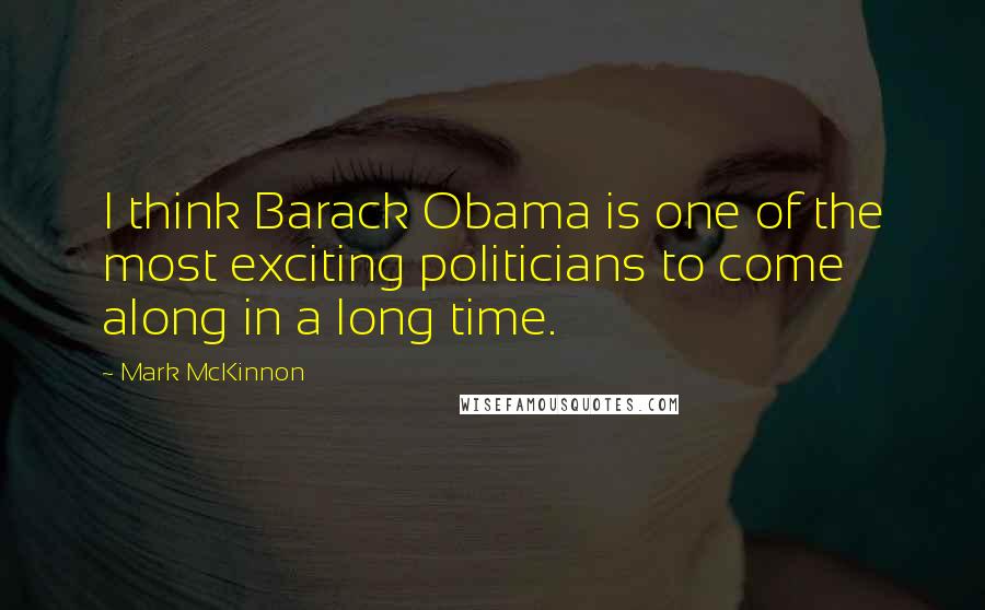 Mark McKinnon Quotes: I think Barack Obama is one of the most exciting politicians to come along in a long time.