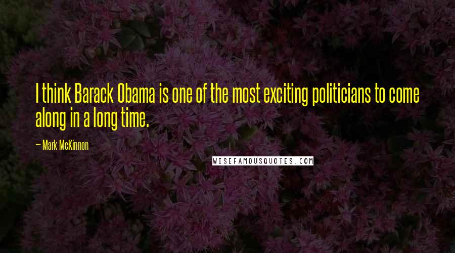 Mark McKinnon Quotes: I think Barack Obama is one of the most exciting politicians to come along in a long time.