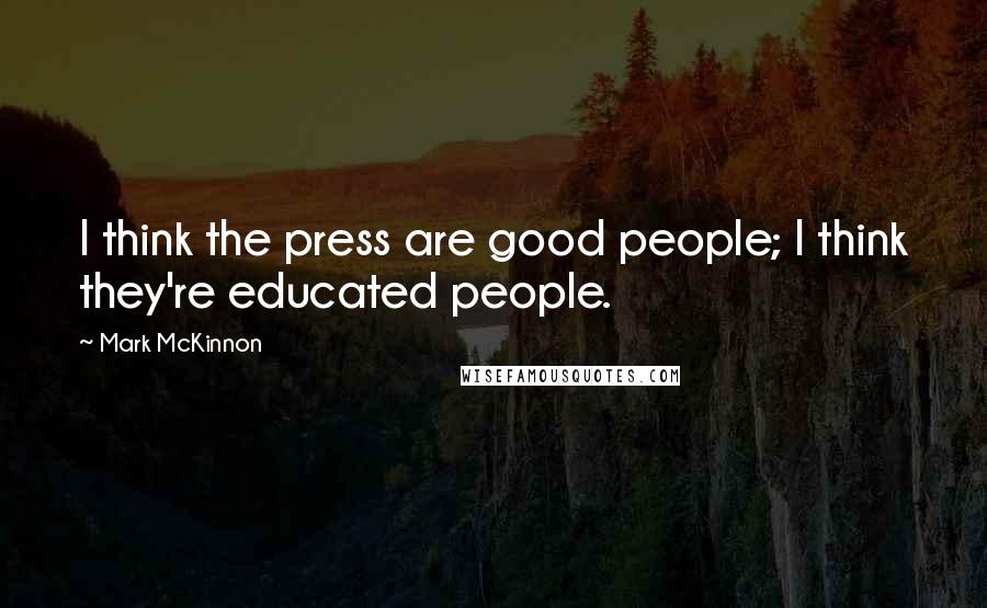 Mark McKinnon Quotes: I think the press are good people; I think they're educated people.