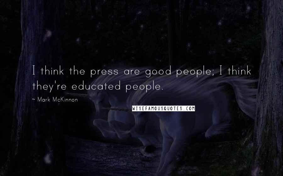 Mark McKinnon Quotes: I think the press are good people; I think they're educated people.