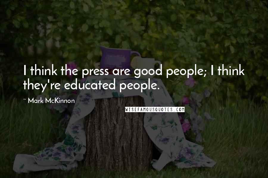 Mark McKinnon Quotes: I think the press are good people; I think they're educated people.