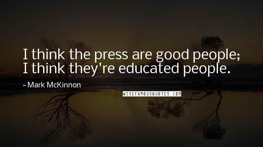 Mark McKinnon Quotes: I think the press are good people; I think they're educated people.