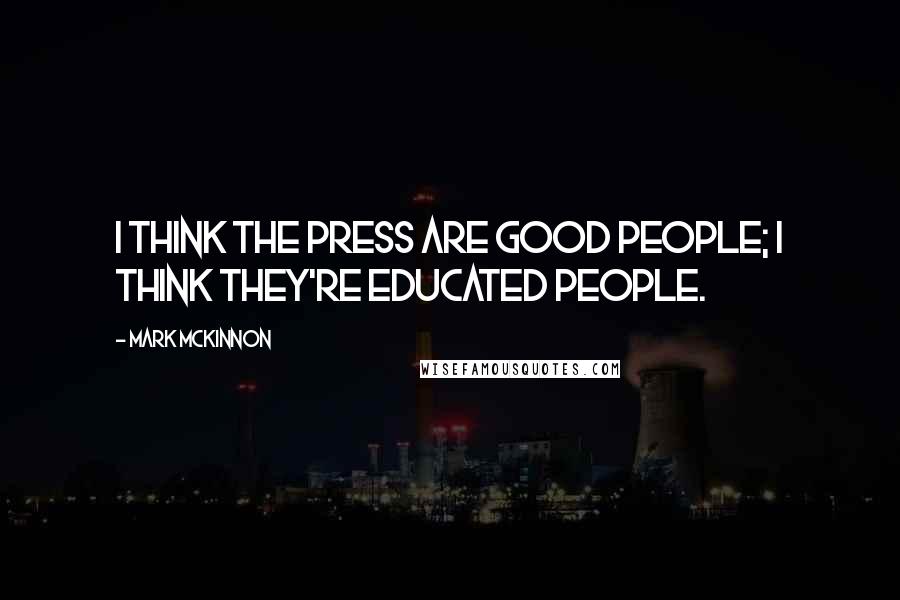 Mark McKinnon Quotes: I think the press are good people; I think they're educated people.