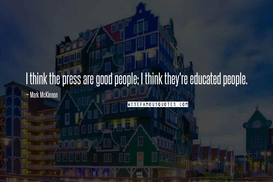 Mark McKinnon Quotes: I think the press are good people; I think they're educated people.