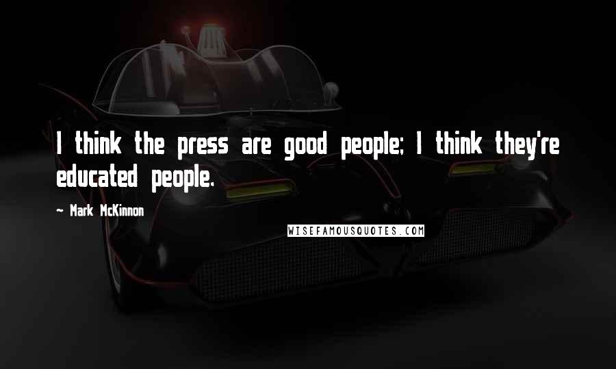 Mark McKinnon Quotes: I think the press are good people; I think they're educated people.