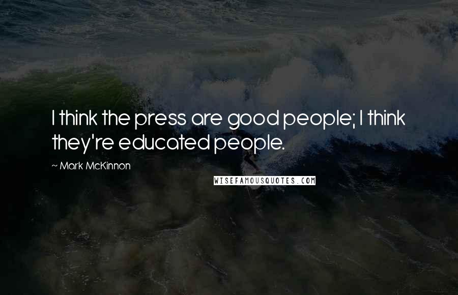 Mark McKinnon Quotes: I think the press are good people; I think they're educated people.