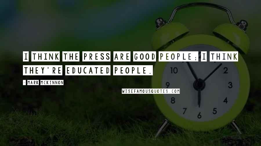 Mark McKinnon Quotes: I think the press are good people; I think they're educated people.