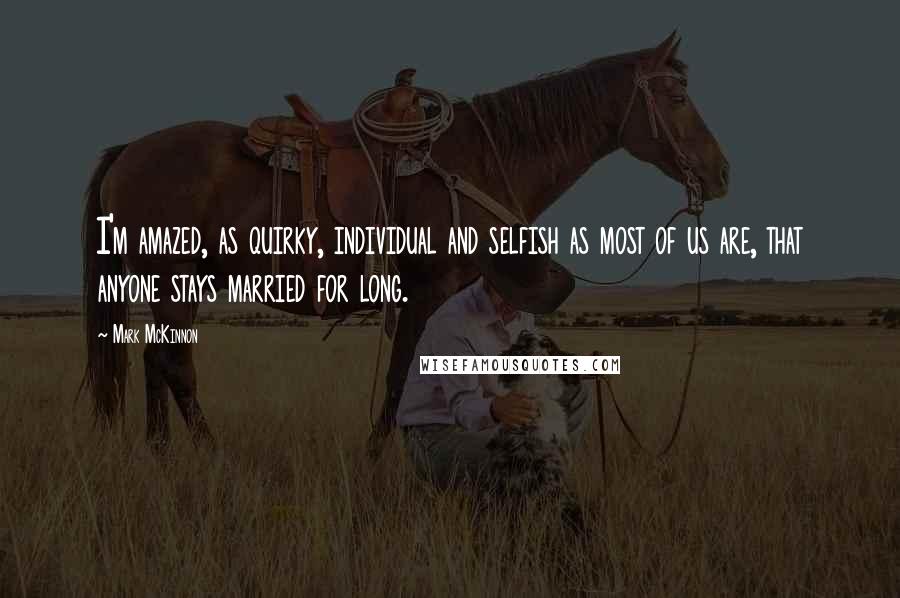 Mark McKinnon Quotes: I'm amazed, as quirky, individual and selfish as most of us are, that anyone stays married for long.