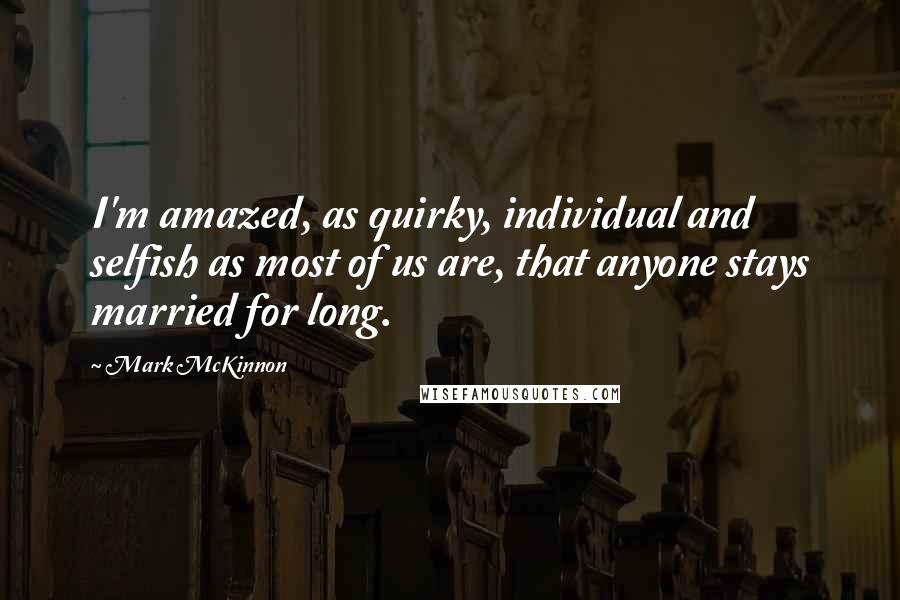 Mark McKinnon Quotes: I'm amazed, as quirky, individual and selfish as most of us are, that anyone stays married for long.