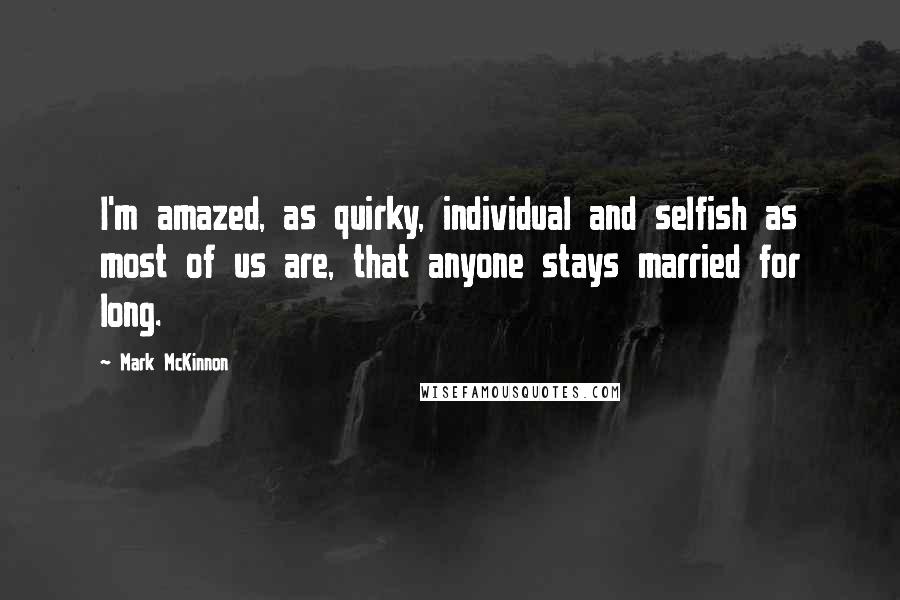 Mark McKinnon Quotes: I'm amazed, as quirky, individual and selfish as most of us are, that anyone stays married for long.