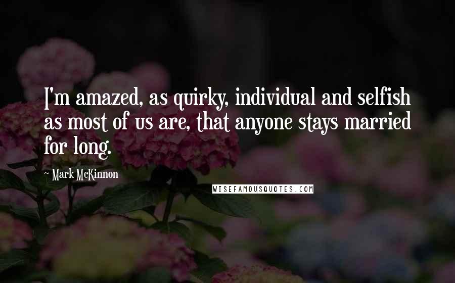 Mark McKinnon Quotes: I'm amazed, as quirky, individual and selfish as most of us are, that anyone stays married for long.