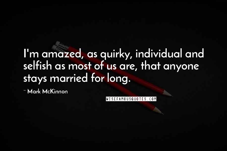 Mark McKinnon Quotes: I'm amazed, as quirky, individual and selfish as most of us are, that anyone stays married for long.