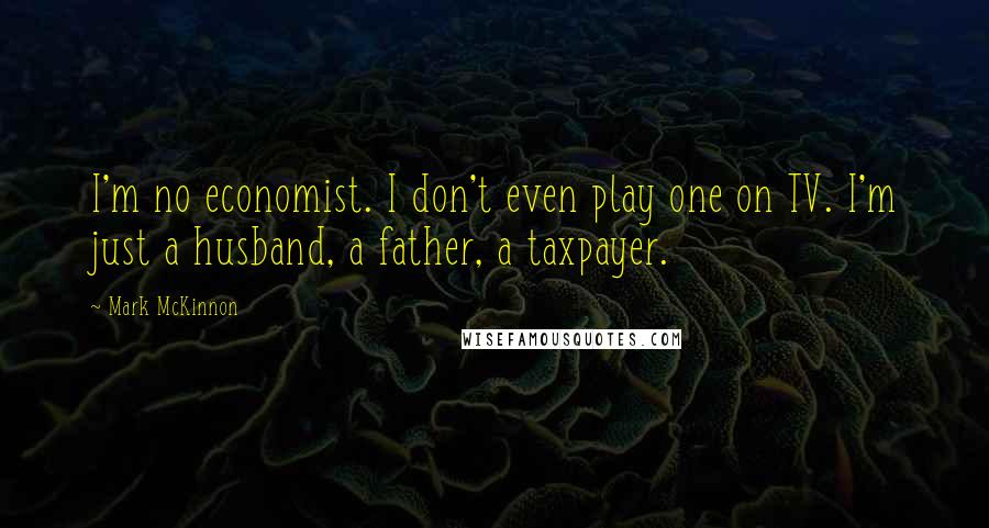 Mark McKinnon Quotes: I'm no economist. I don't even play one on TV. I'm just a husband, a father, a taxpayer.