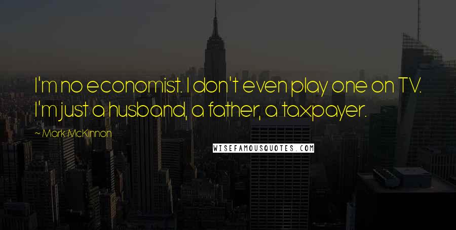 Mark McKinnon Quotes: I'm no economist. I don't even play one on TV. I'm just a husband, a father, a taxpayer.