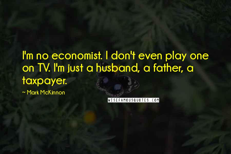 Mark McKinnon Quotes: I'm no economist. I don't even play one on TV. I'm just a husband, a father, a taxpayer.