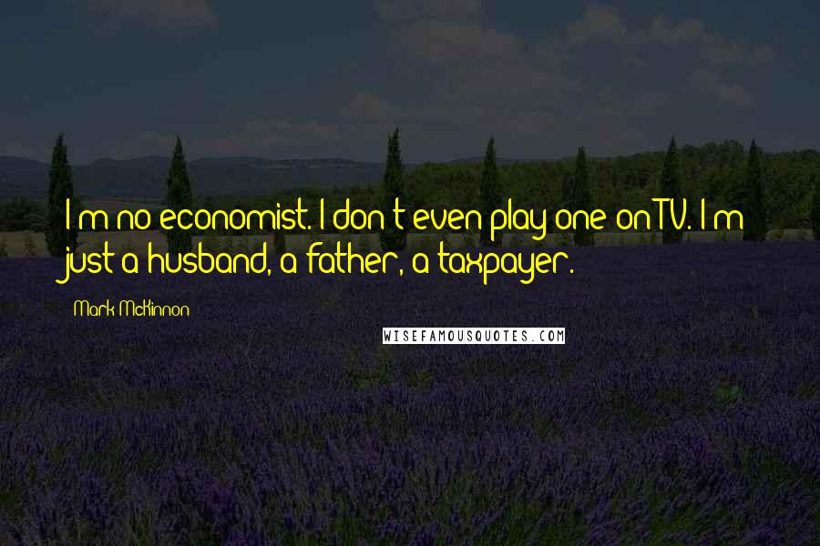 Mark McKinnon Quotes: I'm no economist. I don't even play one on TV. I'm just a husband, a father, a taxpayer.