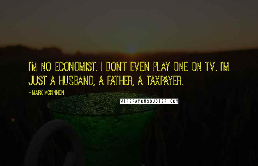 Mark McKinnon Quotes: I'm no economist. I don't even play one on TV. I'm just a husband, a father, a taxpayer.