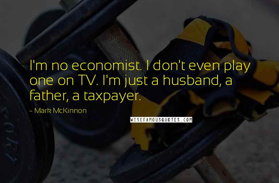 Mark McKinnon Quotes: I'm no economist. I don't even play one on TV. I'm just a husband, a father, a taxpayer.