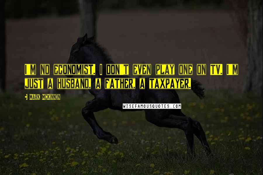 Mark McKinnon Quotes: I'm no economist. I don't even play one on TV. I'm just a husband, a father, a taxpayer.