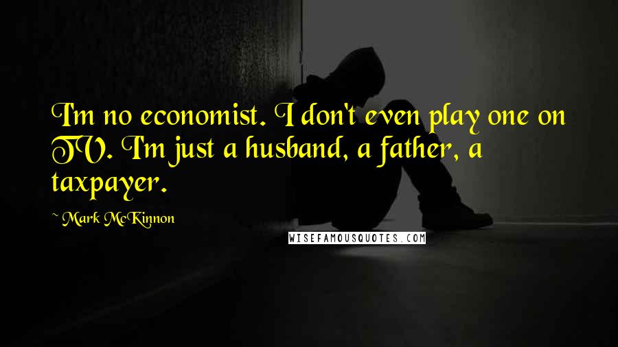 Mark McKinnon Quotes: I'm no economist. I don't even play one on TV. I'm just a husband, a father, a taxpayer.