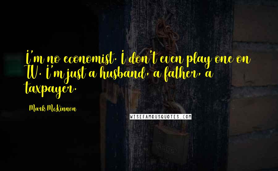 Mark McKinnon Quotes: I'm no economist. I don't even play one on TV. I'm just a husband, a father, a taxpayer.