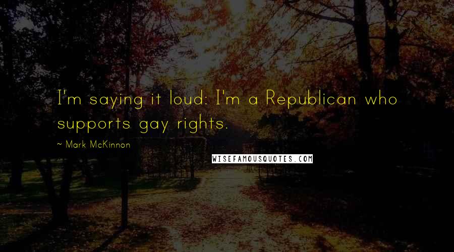 Mark McKinnon Quotes: I'm saying it loud: I'm a Republican who supports gay rights.