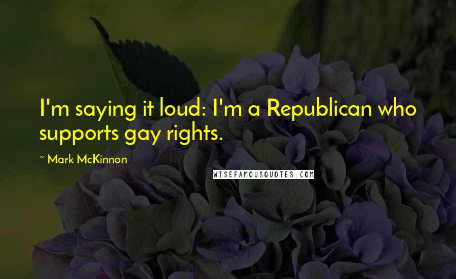 Mark McKinnon Quotes: I'm saying it loud: I'm a Republican who supports gay rights.