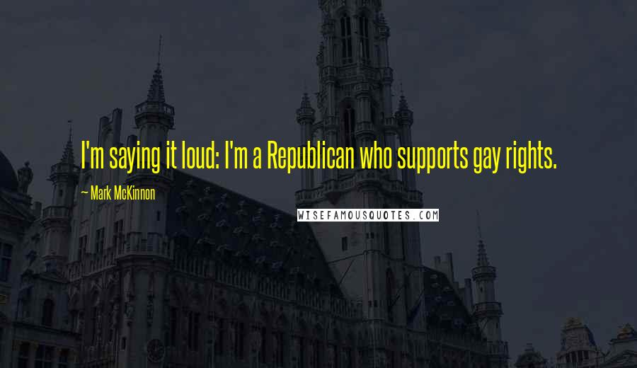 Mark McKinnon Quotes: I'm saying it loud: I'm a Republican who supports gay rights.